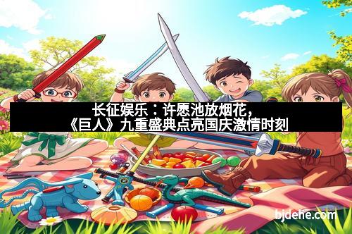 长征娱乐：许愿池放烟花，《巨人》九重盛典点亮国庆激情时刻
