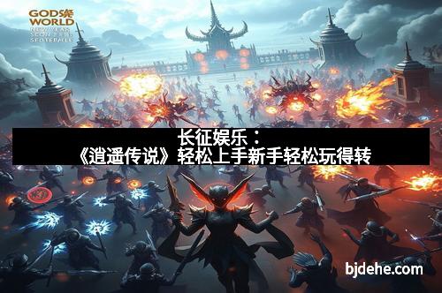 长征娱乐：《逍遥传说》轻松上手新手轻松玩得转